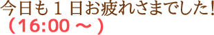 今日も1日お疲れさまでした！