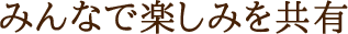 みんなで楽しみを共有